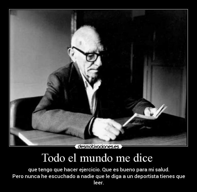 Todo el mundo me dice - que tengo que hacer ejercicio. Que es bueno para mi salud.
Pero nunca he escuchado a nadie que le diga a un deportista tienes que leer.