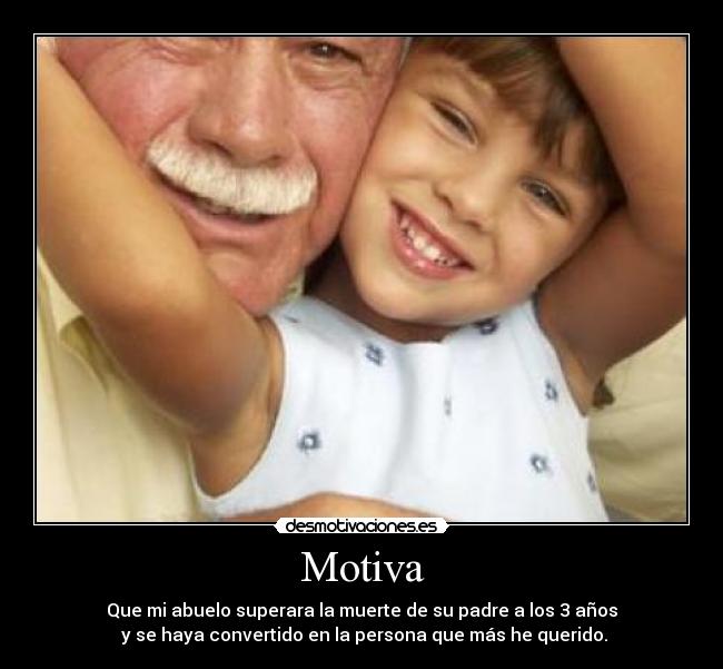 Motiva - Que mi abuelo superara la muerte de su padre a los 3 años
 y se haya convertido en la persona que más he querido.