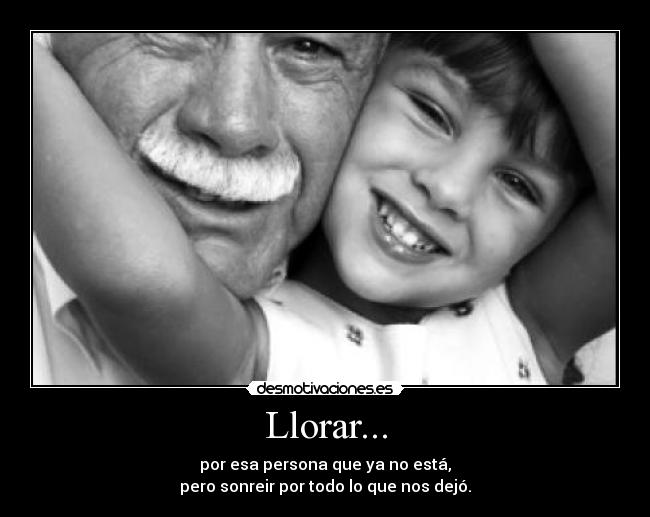 Llorar... - por esa persona que ya no está,
pero sonreir por todo lo que nos dejó.