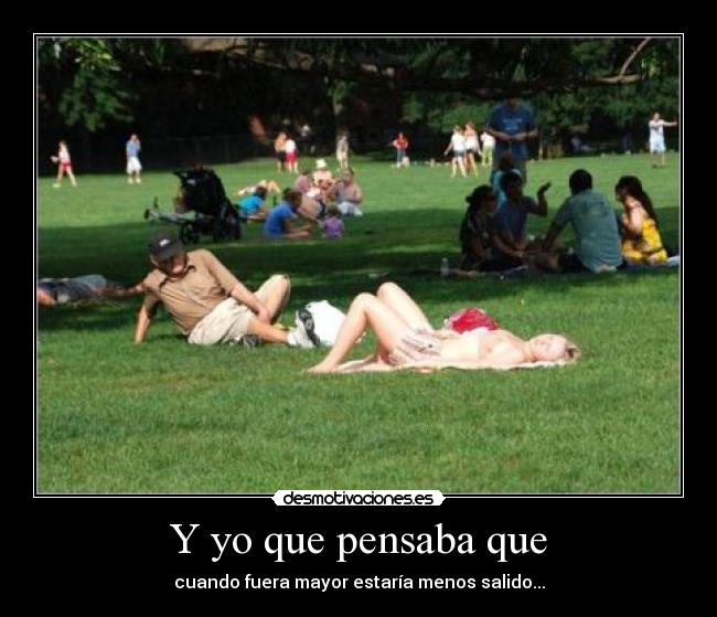 Y yo que pensaba que - cuando fuera mayor estaría menos salido...