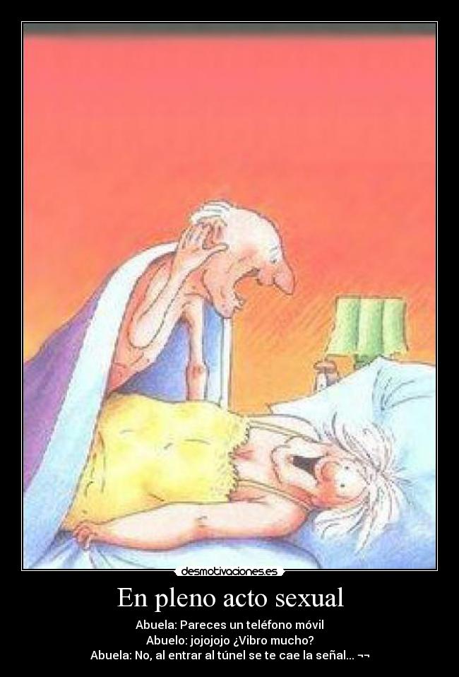En pleno acto sexual - Abuela: Pareces un teléfono móvil
Abuelo: jojojojo ¿Vibro mucho?
Abuela: No, al entrar al túnel se te cae la señal... ¬¬