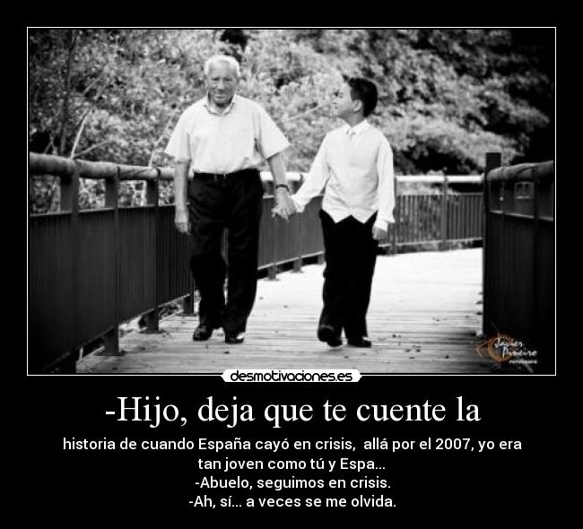 -Hijo, deja que te cuente la - historia de cuando España cayó en crisis,  allá por el 2007, yo era
tan joven como tú y Espa...
-Abuelo, seguimos en crisis.
-Ah, sí... a veces se me olvida.