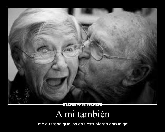 A mi también - me gustaría que los dos estubieran con migo