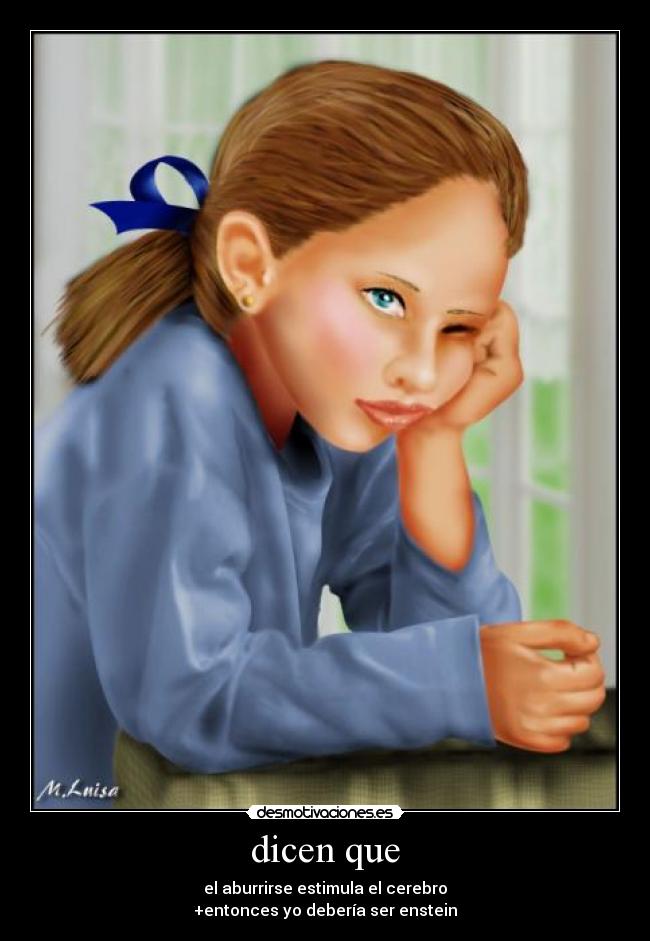 dicen que - el aburrirse estimula el cerebro
+entonces yo debería ser enstein