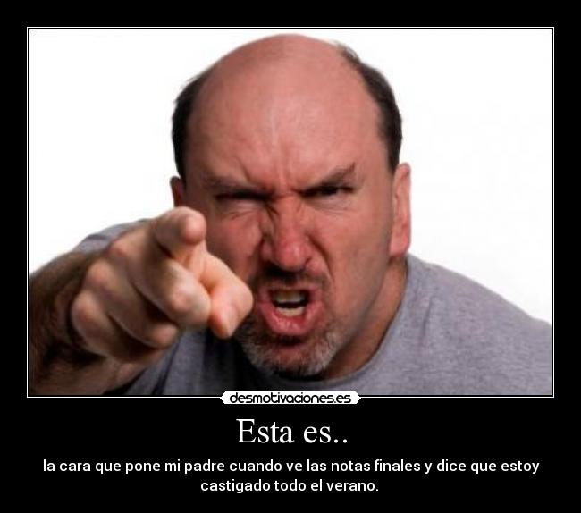 Esta es.. - la cara que pone mi padre cuando ve las notas finales y dice que estoy
castigado todo el verano.