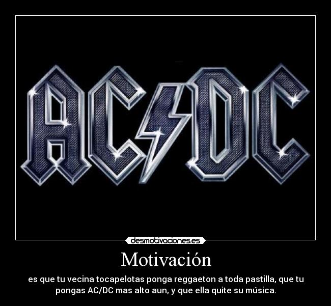 Motivación - es que tu vecina tocapelotas ponga reggaeton a toda pastilla, que tu
pongas AC/DC mas alto aun, y que ella quite su música.