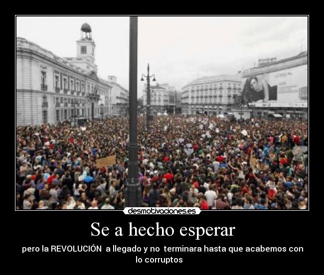 Se a hecho esperar - pero la REVOLUCIÓN a llegado y no terminara hasta que acabemos con
lo corruptos