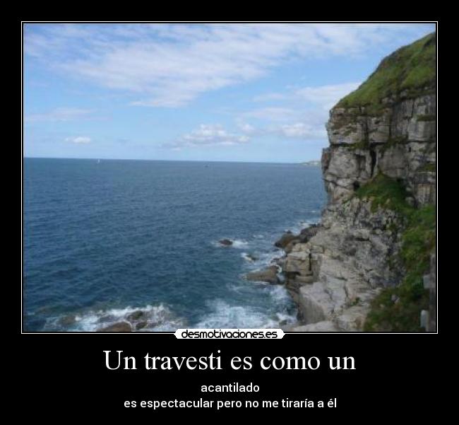 Un travesti es como un - acantilado
es espectacular pero no me tiraría a él