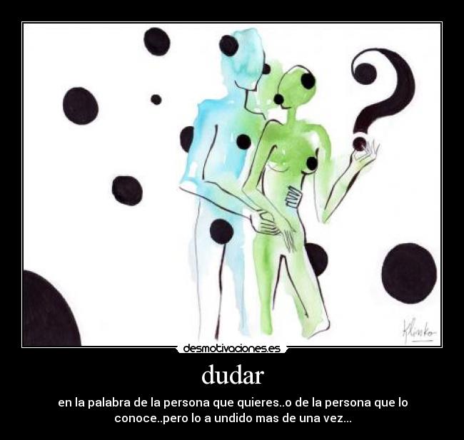 dudar - en la palabra de la persona que quieres..o de la persona que lo
conoce..pero lo a undido mas de una vez...