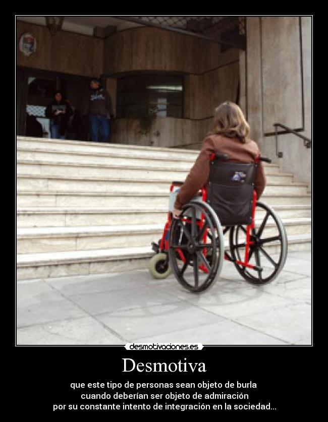 Desmotiva - que este tipo de personas sean objeto de burla
cuando deberían ser objeto de admiración
por su constante intento de integración en la sociedad...