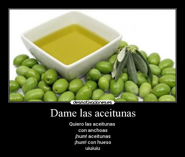 Dame las aceitunas - Quiero las aceitunas 
con anchoas
¡hum! aceitunas
¡hum! con hueso
uiuiuiu