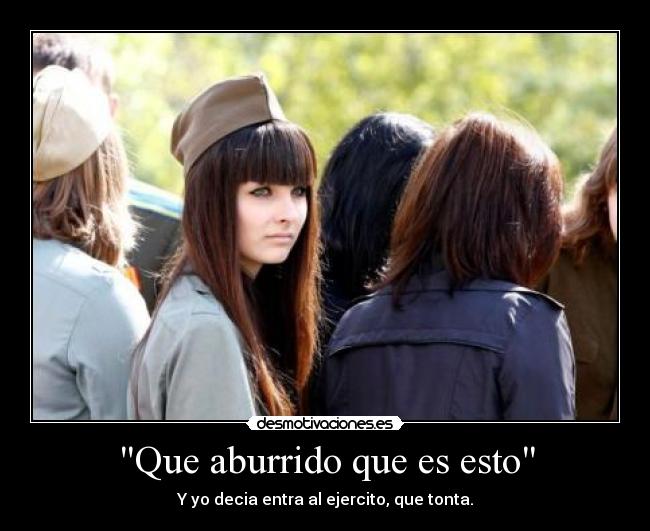 Que aburrido que es esto - Y yo decia entra al ejercito, que tonta.