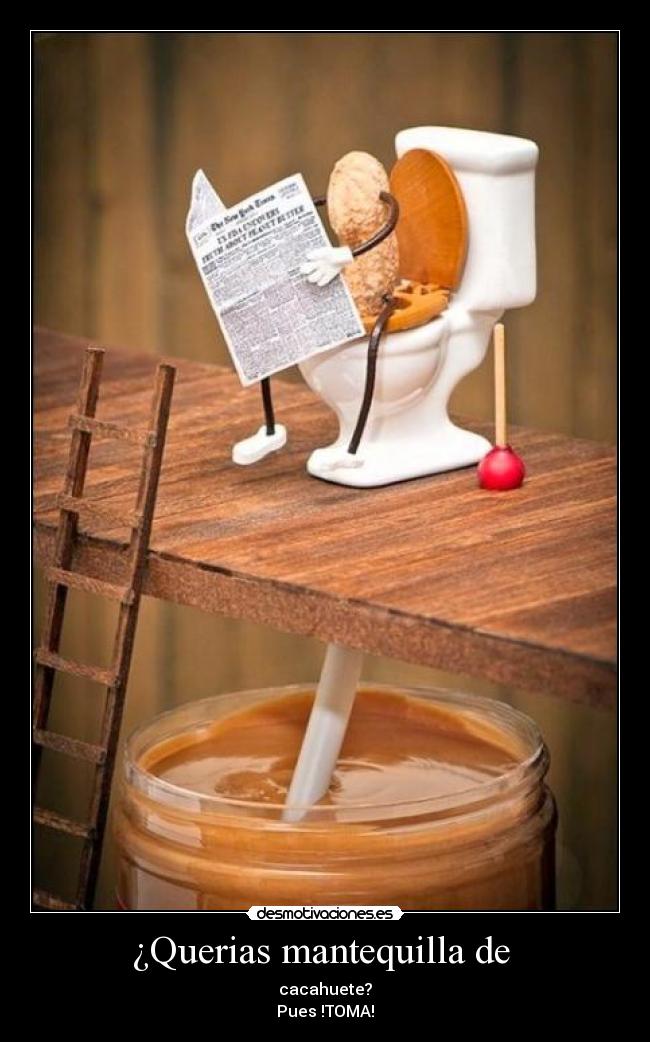 ¿Querias mantequilla de - cacahuete?
Pues !TOMA!