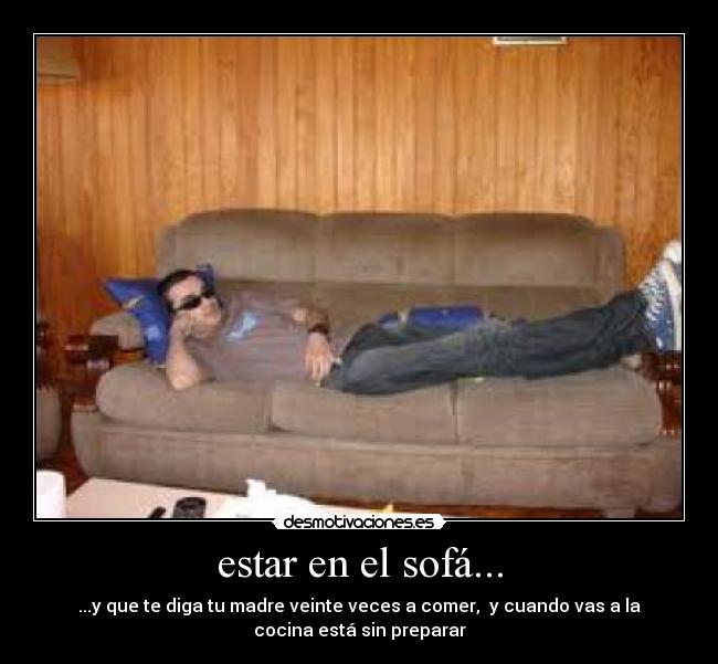 estar en el sofá... - ...y que te diga tu madre veinte veces a comer, y cuando vas a la
cocina está sin preparar