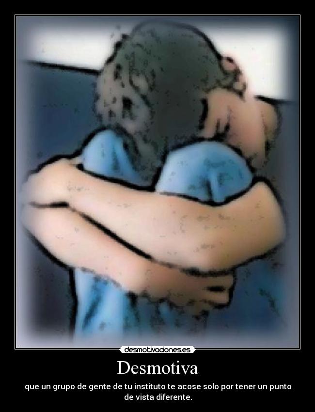 Desmotiva - que un grupo de gente de tu instituto te acose solo por tener un punto
de vista diferente.