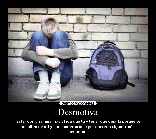 Desmotiva - Estar con una niña mas chica que tú y tener que dejarla porque te
insulten de mil y una maneras solo por querer a alguien más
pequeño...