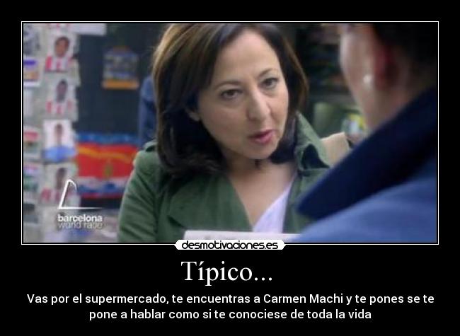 Típico...  - Vas por el supermercado, te encuentras a Carmen Machi y te pones se te
pone a hablar como si te conociese de toda la vida