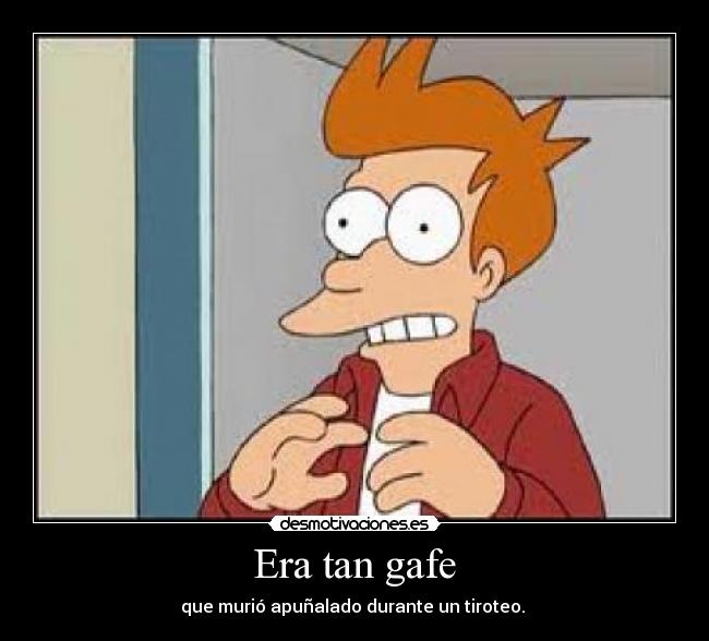  Era tan gafe  - que murió apuñalado durante un tiroteo. 