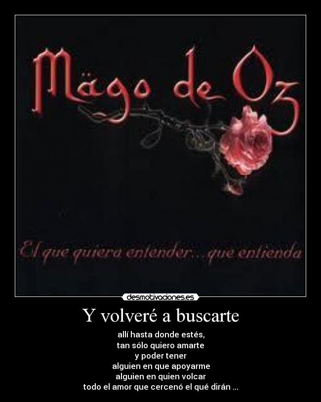 Y volveré a buscarte - allí hasta donde estés,
tan sólo quiero amarte
y poder tener
alguien en que apoyarme
alguien en quien volcar
todo el amor que cercenó el qué dirán ...