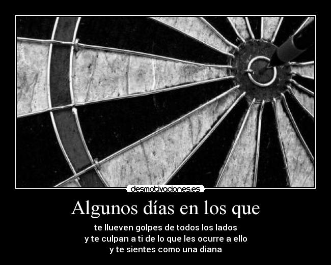 Algunos días en los que - te llueven golpes de todos los lados
y te culpan a ti de lo que les ocurre a ello
y te sientes como una diana