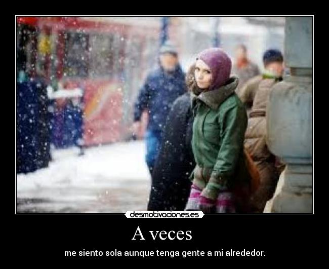 A veces  - me siento sola aunque tenga gente a mi alrededor.
