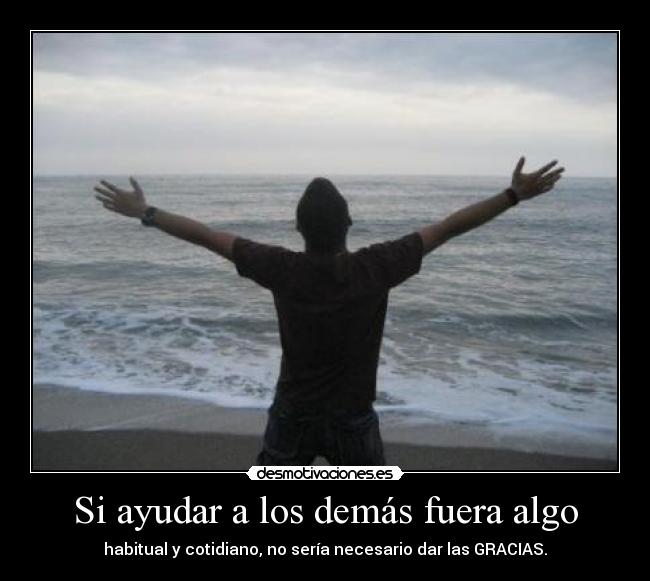 Si ayudar a los demás fuera algo - habitual y cotidiano, no sería necesario dar las GRACIAS.