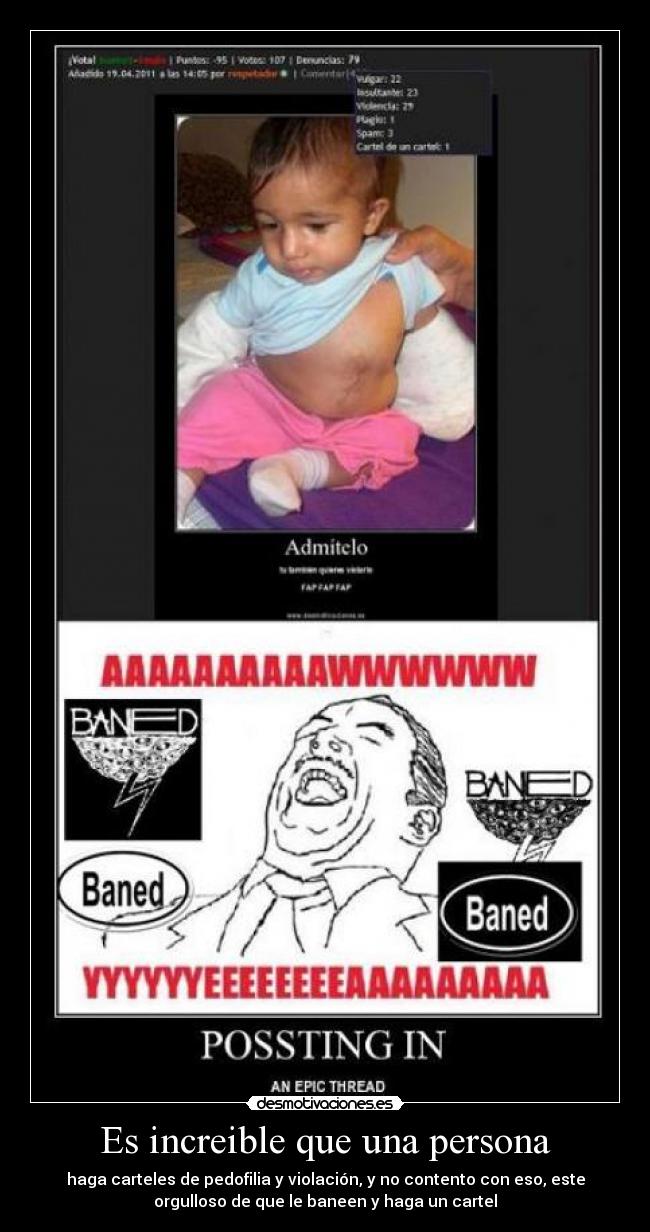 Es increible que una persona - haga carteles de pedofilia y violación, y no contento con eso, este
orgulloso de que le baneen y haga un cartel