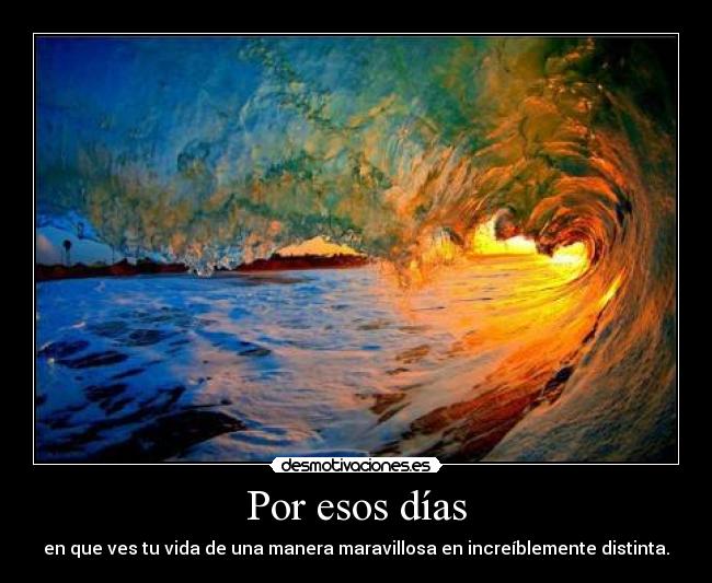 Por esos días - en que ves tu vida de una manera maravillosa en increíblemente distinta.