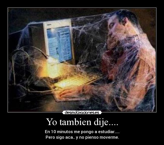 Yo tambien dije.... - En 10 minutos me pongo a estudiar.....
Pero sigo aca.. y no pienso moverme.