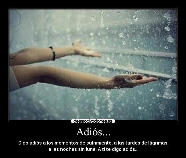 Adiós... - Digo adiós a los momentos de sufrimiento, a las tardes de lágrimas,
a las noches sin luna. A ti te digo adiós...