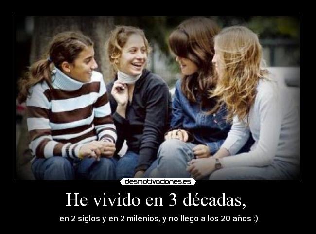 He vivido en 3 décadas, - en 2 siglos y en 2 milenios, y no llego a los 20 años :)
