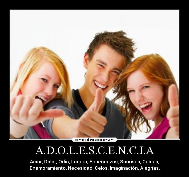 A.D.O.L.E.S.C.E.N.C.I.A - Amor, Dolor, Odio, Locura, Enseñanzas, Sonrisas, Caídas,
Enamoramiento, Necesidad, Celos, Imaginación, Alegrías.