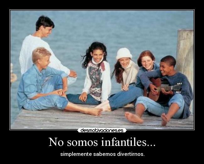 No somos infantiles... - simplemente sabemos divertirnos.