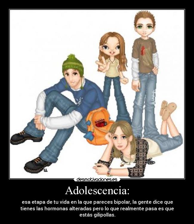 Adolescencia: - esa etapa de tu vida en la que pareces bipolar, la gente dice que
tienes las hormonas alteradas pero lo que realmente pasa es que
estás gilipollas.