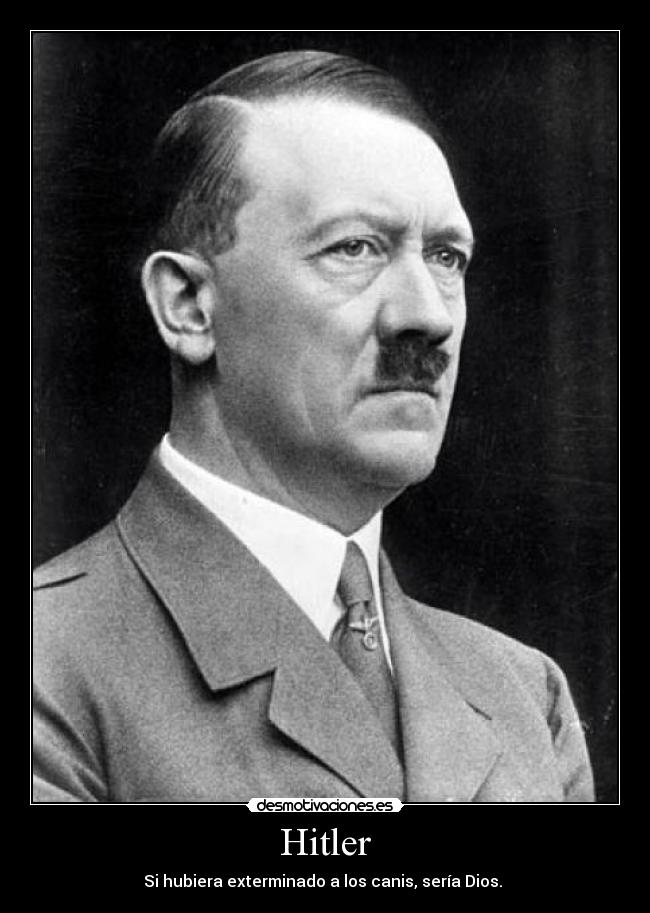 Hitler - Si hubiera exterminado a los canis, sería Dios. 