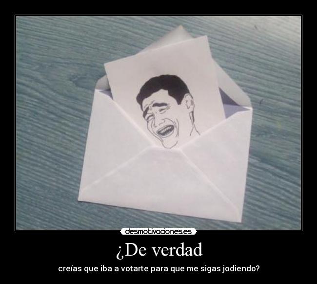 ¿De verdad - creías que iba a votarte para que me sigas jodiendo?