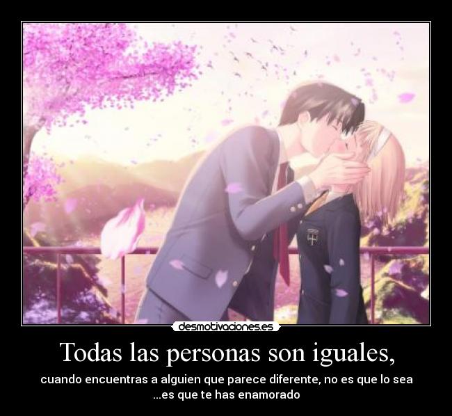 Todas las personas son iguales, - cuando encuentras a alguien que parece diferente, no es que lo sea
...es que te has enamorado