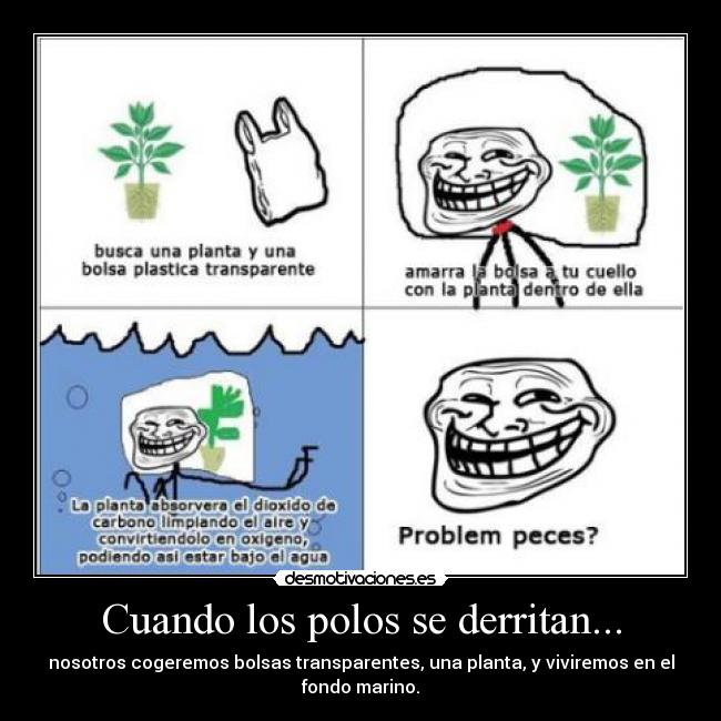 Cuando los polos se derritan... - nosotros cogeremos bolsas transparentes, una planta, y viviremos en el
fondo marino.