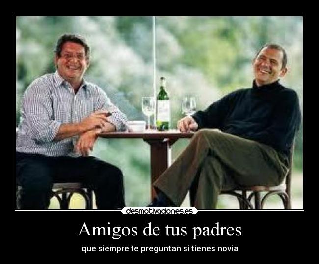 Amigos de tus padres - que siempre te preguntan si tienes novia