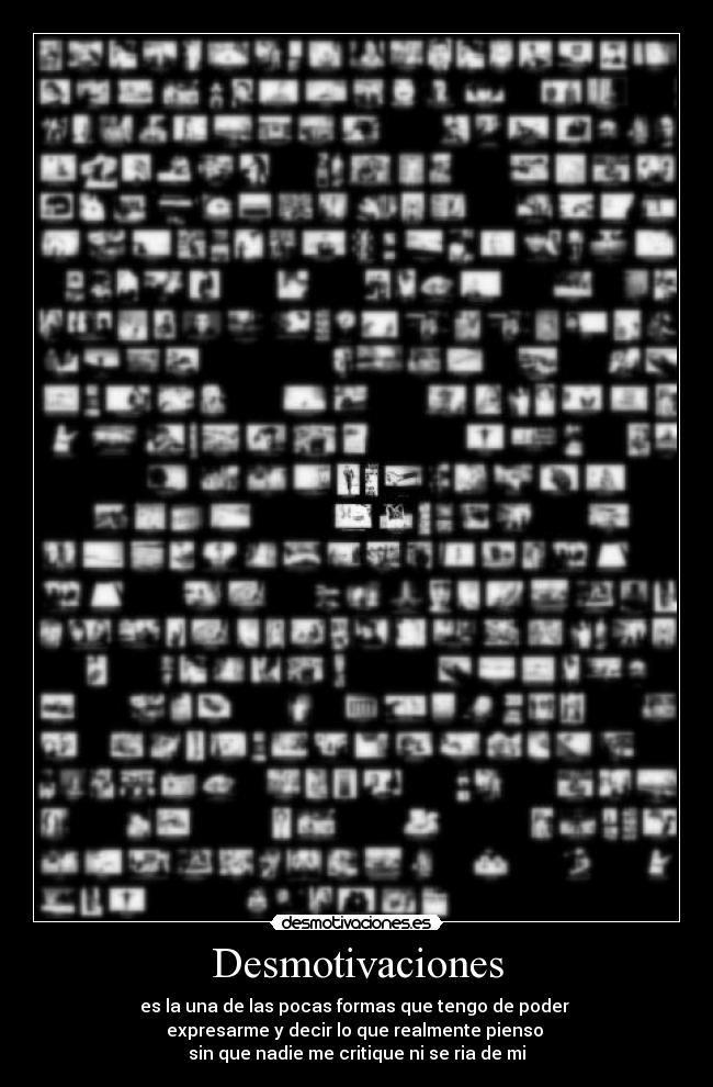 Desmotivaciones - es la una de las pocas formas que tengo de poder
expresarme y decir lo que realmente pienso
sin que nadie me critique ni se ria de mi