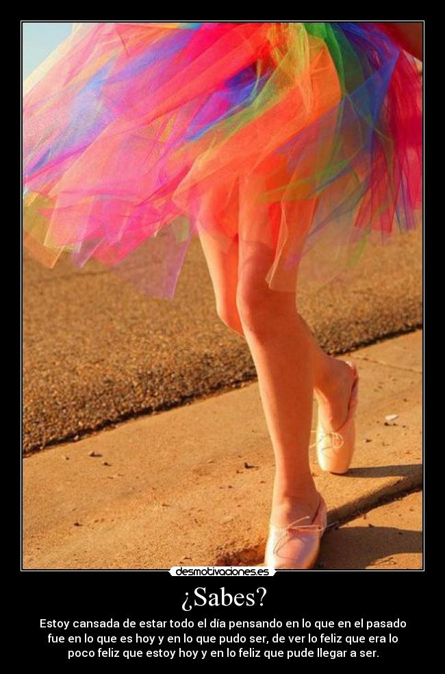 ¿Sabes? - Estoy cansada de estar todo el día pensando en lo que en el pasado
fue en lo que es hoy y en lo que pudo ser, de ver lo feliz que era lo
poco feliz que estoy hoy y en lo feliz que pude llegar a ser.