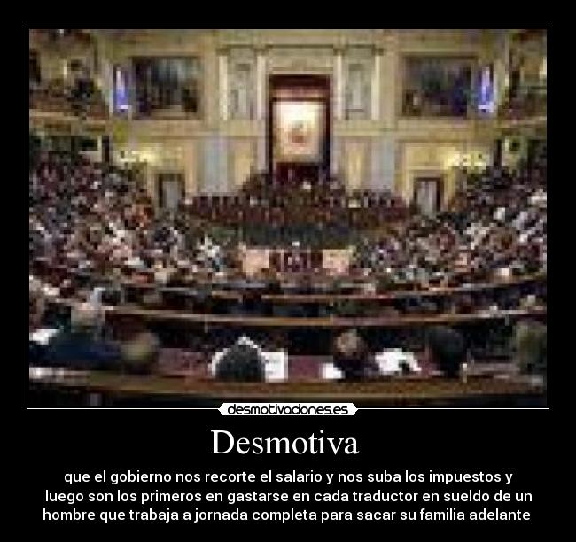 Desmotiva  - que el gobierno nos recorte el salario y nos suba los impuestos y
luego son los primeros en gastarse en cada traductor en sueldo de un
hombre que trabaja a jornada completa para sacar su familia adelante 