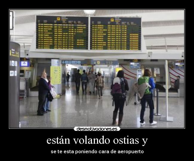 están volando ostias y - se te esta poniendo cara de aeropuerto