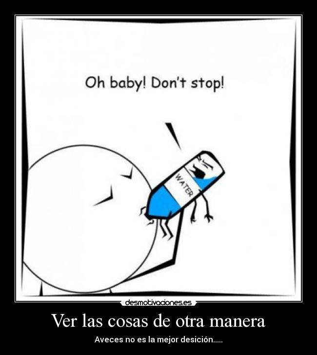 Ver las cosas de otra manera - Aveces no es la mejor desición.....