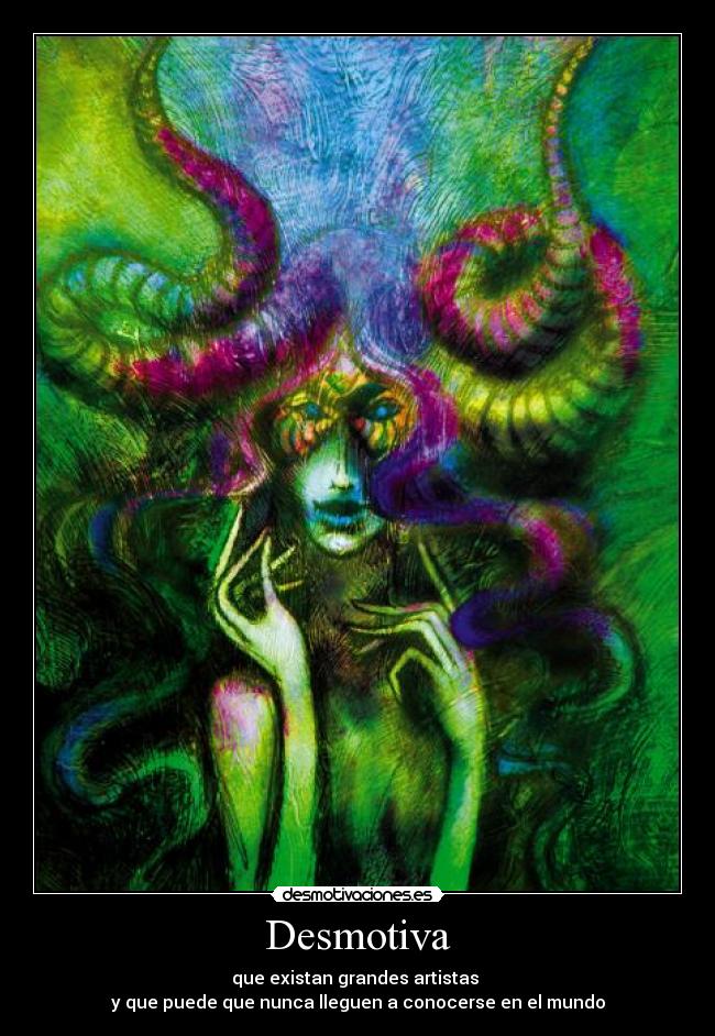 Desmotiva - que existan grandes artistas
y que puede que nunca lleguen a conocerse en el mundo