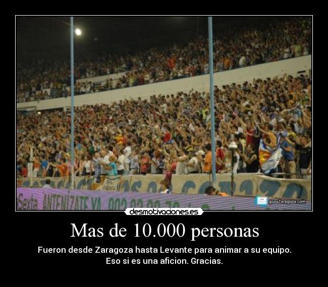 Mas de 10.000 personas - Fueron desde Zaragoza hasta Levante para animar a su equipo.
Eso si es una aficion. Gracias.