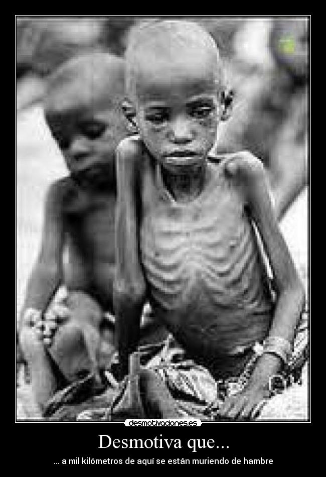 Desmotiva que... - ... a mil kilómetros de aquí se están muriendo de hambre