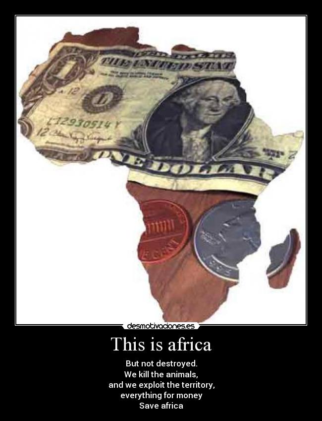 This is africa - But not destroyed.
We kill the animals,
and we exploit the territory,
everything for money
Save africa