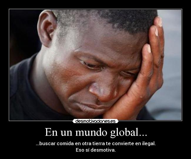 En un mundo global... - ...buscar comida en otra tierra te convierte en ilegal.
Eso sí desmotiva.