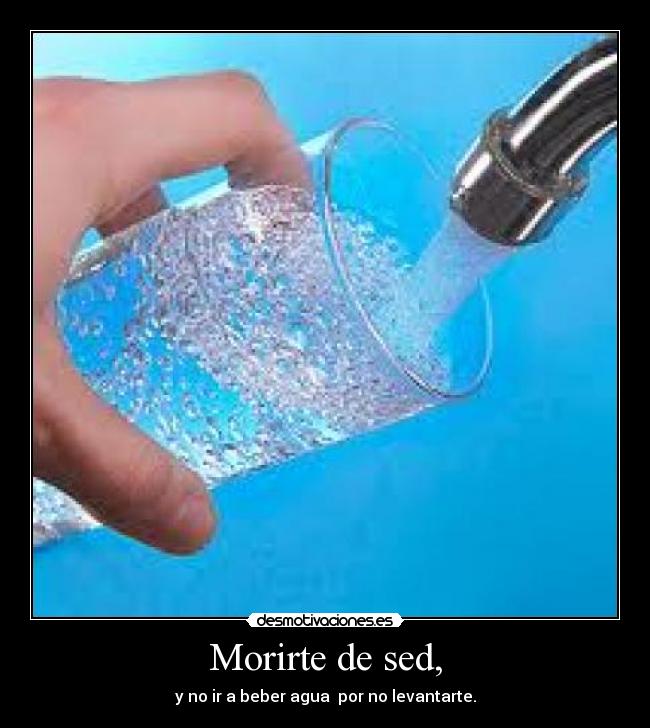 Morirte de sed, - y no ir a beber agua por no levantarte.